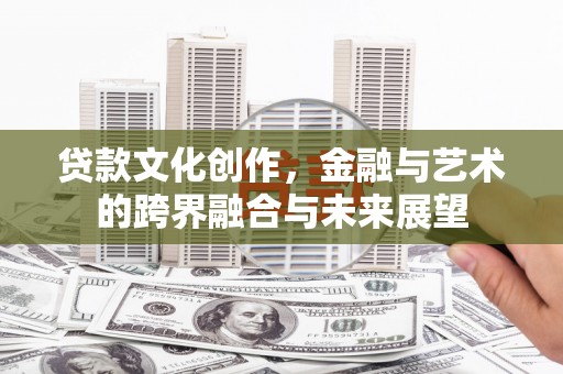 岗巴贷款文化创作，金融与艺术的跨界融合与未来展望