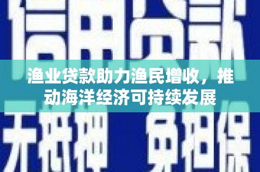 岗巴渔业贷款助力渔民增收，推动海洋经济可持续发展