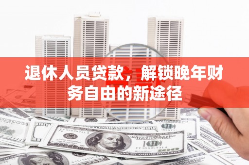 岗巴退休人员贷款，解锁晚年财务自由的新途径