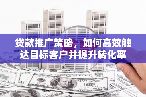 岗巴贷款推广策略，如何高效触达目标客户并提升转化率