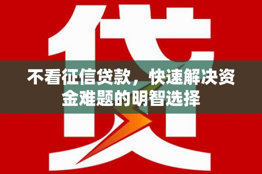 岗巴不看征信贷款，快速解决资金难题的明智选择