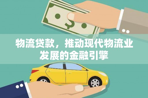 岗巴物流贷款，推动现代物流业发展的金融引擎
