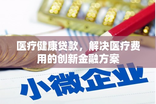 岗巴医疗健康贷款，解决医疗费用的创新金融方案