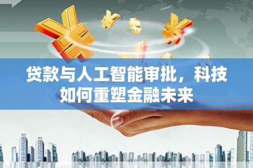 岗巴贷款与人工智能审批，科技如何重塑金融未来