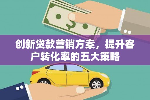 岗巴创新贷款营销方案，提升客户转化率的五大策略