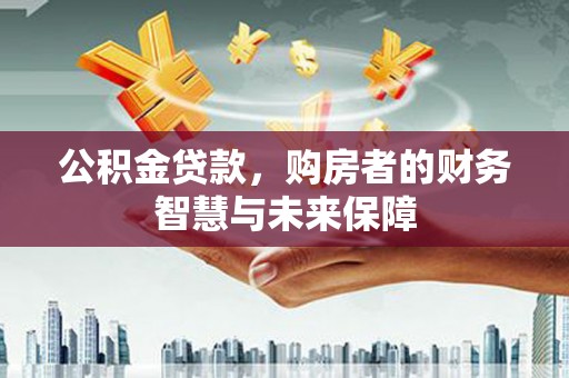 岗巴公积金贷款，购房者的财务智慧与未来保障