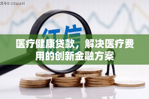 岗巴医疗健康贷款，解决医疗费用的创新金融方案