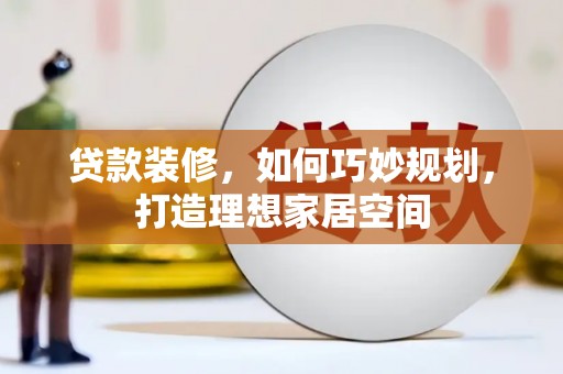 岗巴贷款装修，如何巧妙规划，打造理想家居空间