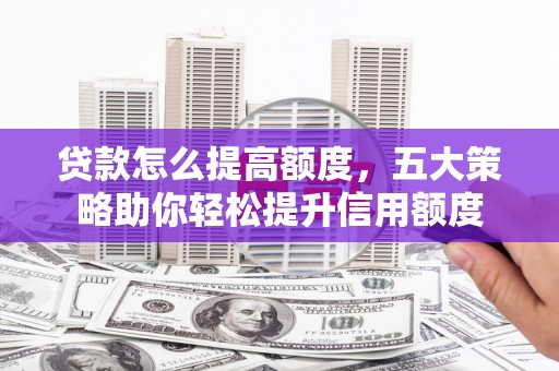 岗巴贷款怎么提高额度，五大策略助你轻松提升信用额度
