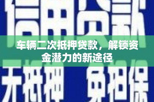 岗巴车辆二次抵押贷款，解锁资金潜力的新途径