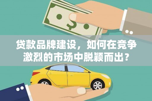 岗巴贷款品牌建设，如何在竞争激烈的市场中脱颖而出？