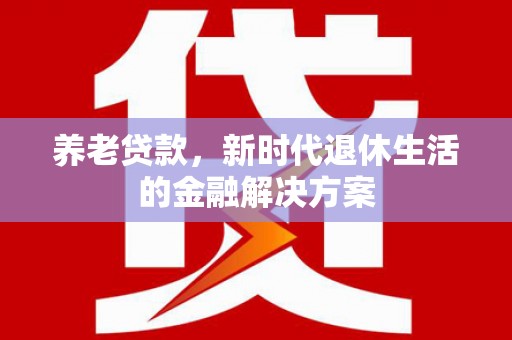 岗巴养老贷款，新时代退休生活的金融解决方案