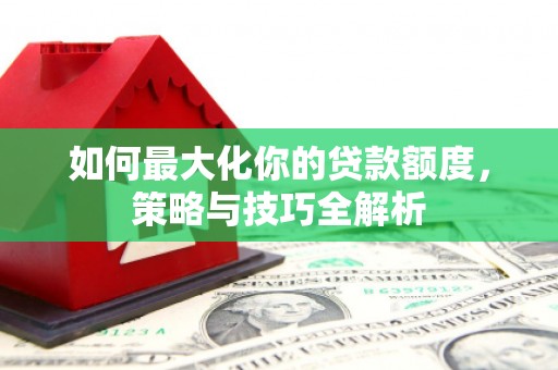 岗巴如何最大化你的贷款额度，策略与技巧全解析