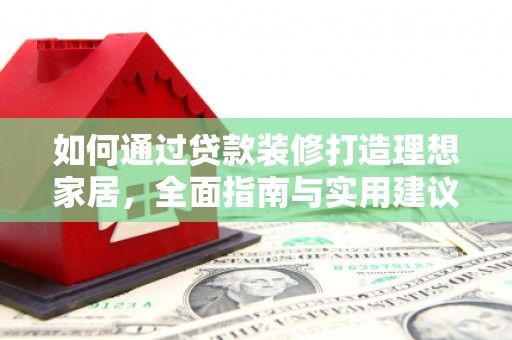 岗巴如何通过贷款装修打造理想家居，全面指南与实用建议