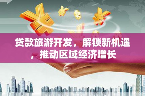 岗巴贷款旅游开发，解锁新机遇，推动区域经济增长