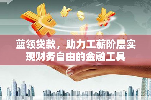 岗巴蓝领贷款，助力工薪阶层实现财务自由的金融工具