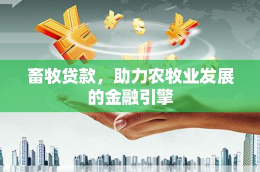 岗巴畜牧贷款，助力农牧业发展的金融引擎