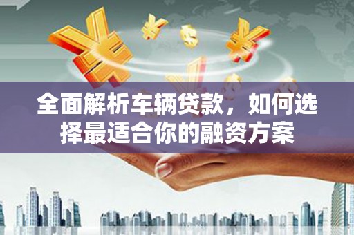 岗巴全面解析车辆贷款，如何选择最适合你的融资方案