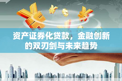 岗巴资产证券化贷款，金融创新的双刃剑与未来趋势